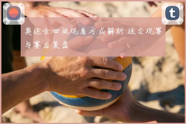 奥运会回放观看方式解析 适合观赛与赛后复盘