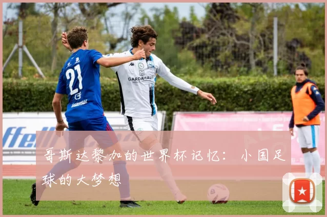 哥斯达黎加的世界杯记忆：小国足球的大梦想