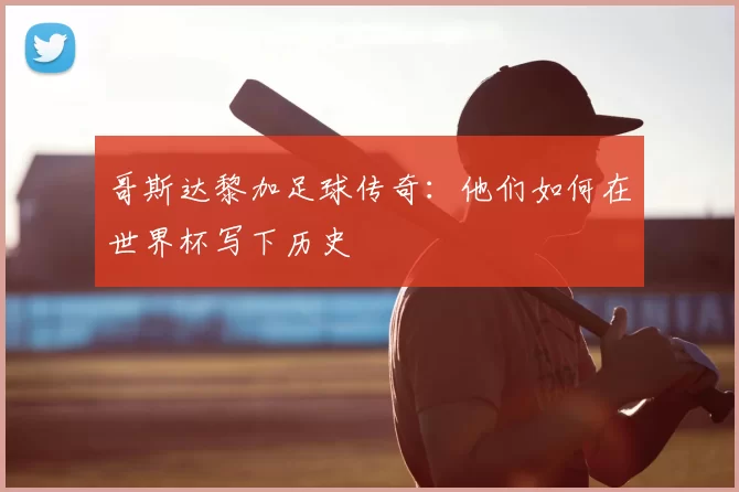 哥斯达黎加足球传奇:他们如何在世界杯写下历史