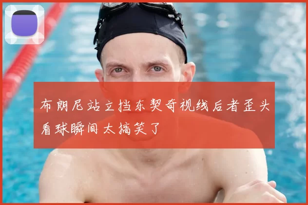 布朗尼站立挡东契奇视线后者歪头看球瞬间太搞笑了
