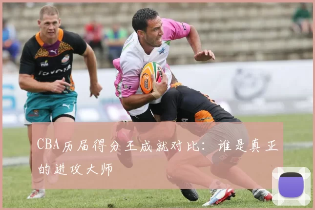 CBA历届得分王成就对比：谁是真正的进攻大师