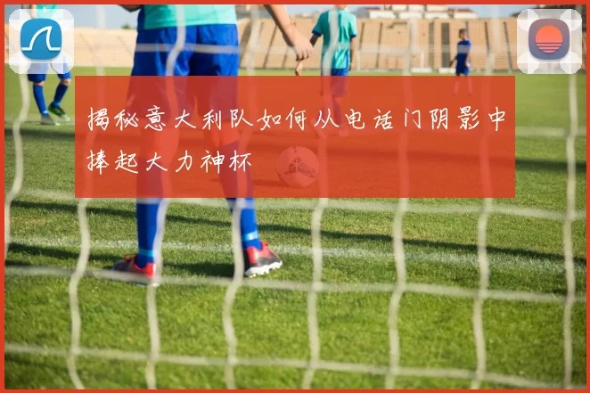 揭秘意大利队如何从电话门阴影中捧起大力神杯