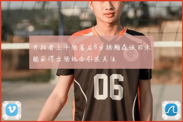 开拓者上半场落后8分杨瀚森依旧未能获得出场机会引发关注