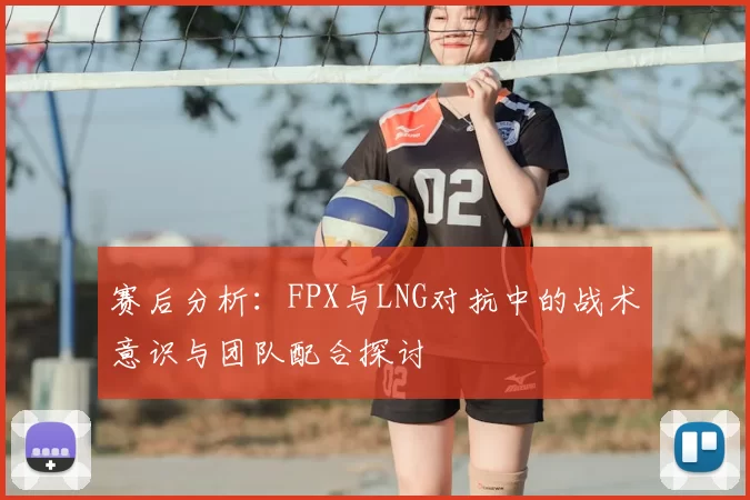 赛后分析:FPX与LNG对抗中的战术意识与团队配合探讨