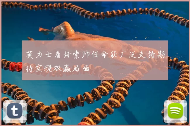 英力士看好索帅任命获广泛支持期待实现双赢局面