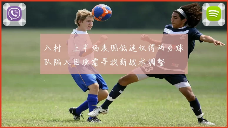 八村塁上半场表现低迷仅得两分球队陷入困境需寻找新战术调整