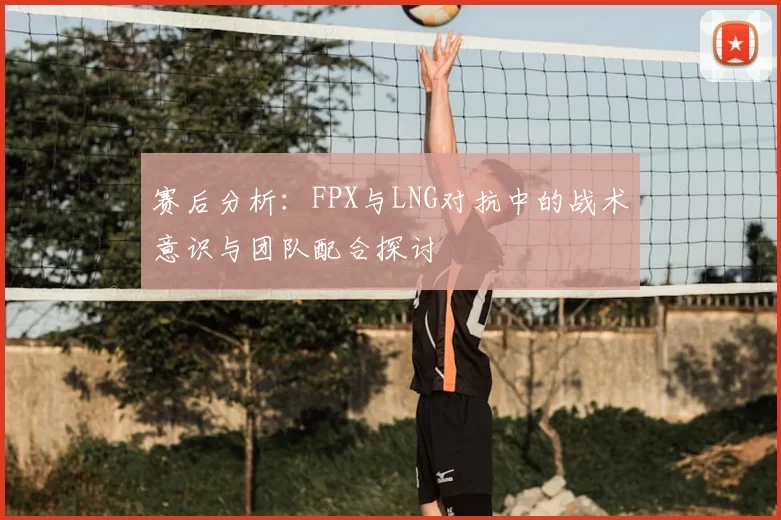 赛后分析:FPX与LNG对抗中的战术意识与团队配合探讨