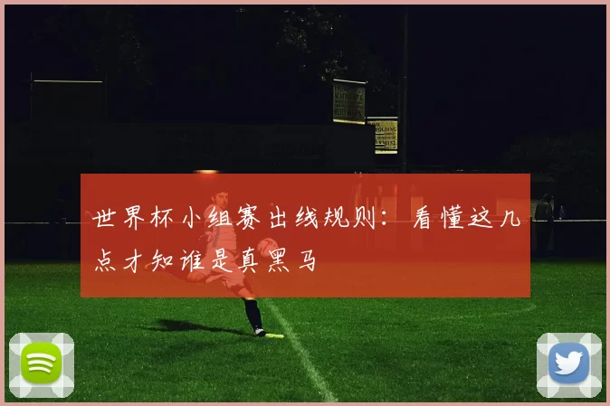 世界杯小组赛出线规则：看懂这几点才知谁是真黑马