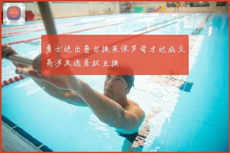勇士送出普尔换来保罗奇才达成交易涉及选秀权互换