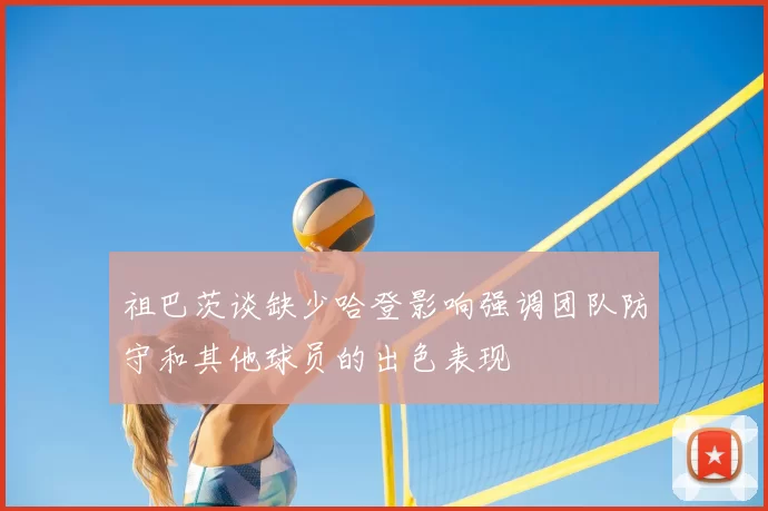 祖巴茨谈缺少哈登影响强调团队防守和其他球员的出色表现