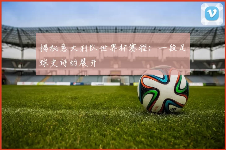 揭秘意大利队世界杯赛程：一段足球史诗的展开