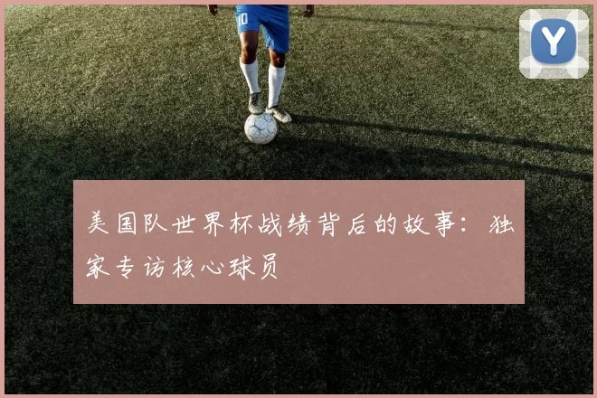 美国队世界杯战绩背后的故事：独家专访核心球员