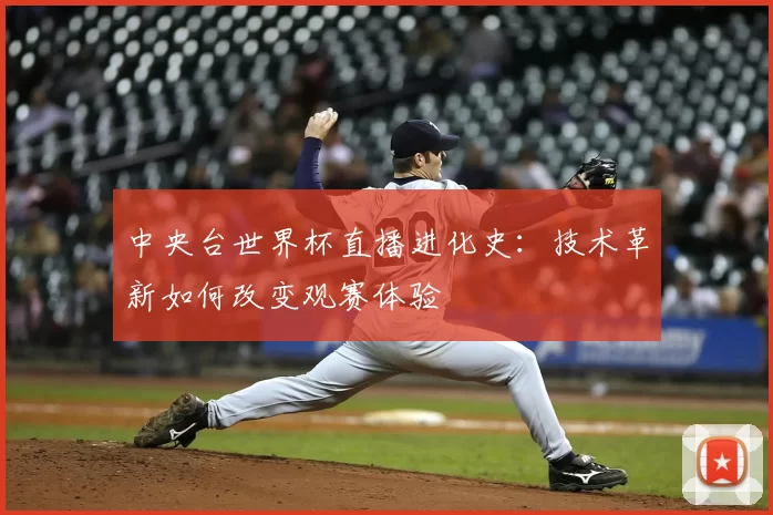 中央台世界杯直播进化史:技术革新如何改变观赛体验