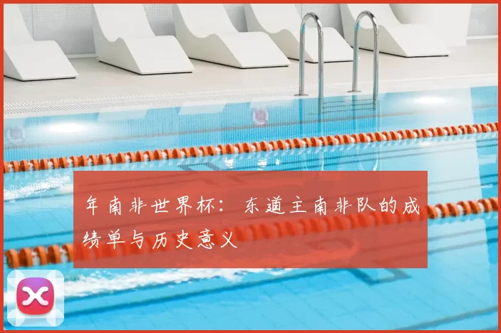 年南非世界杯：东道主南非队的成绩单与历史意义