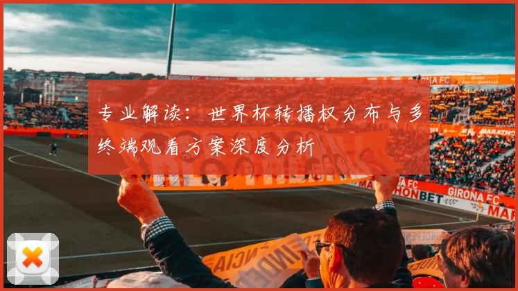 专业解读:世界杯转播权分布与多终端观看方案深度分析