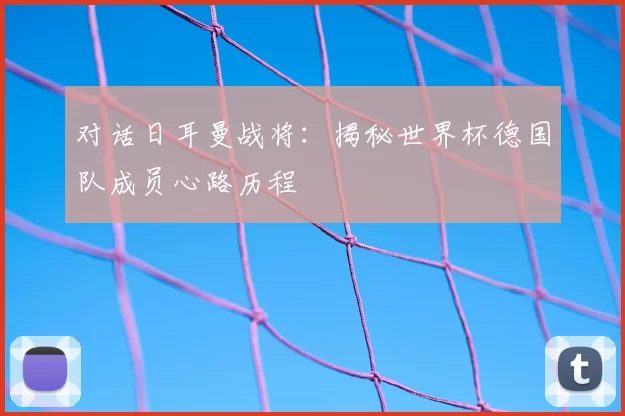对话日耳曼战将:揭秘世界杯德国队成员心路历程