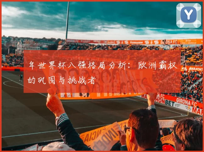 年世界杯八强格局分析:欧洲霸权的巩固与挑战者