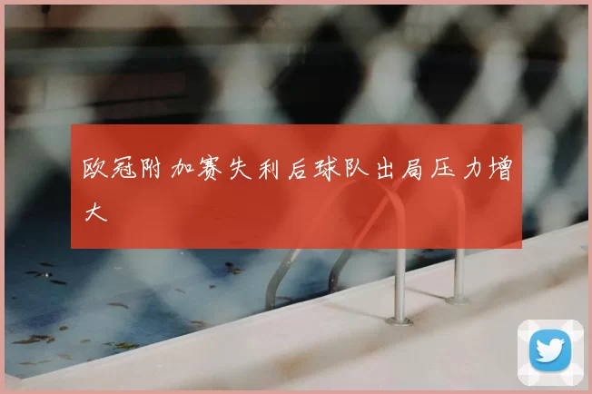 欧冠附加赛失利后球队出局压力增大