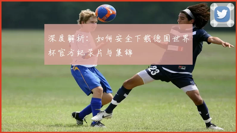 深度解析：如何安全下载德国世界杯官方纪录片与集锦