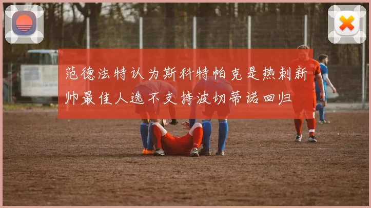 范德法特认为斯科特帕克是热刺新帅最佳人选不支持波切蒂诺回归