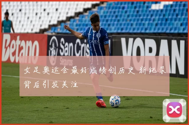 女足奥运会最好成绩创历史 新纪录背后引发关注