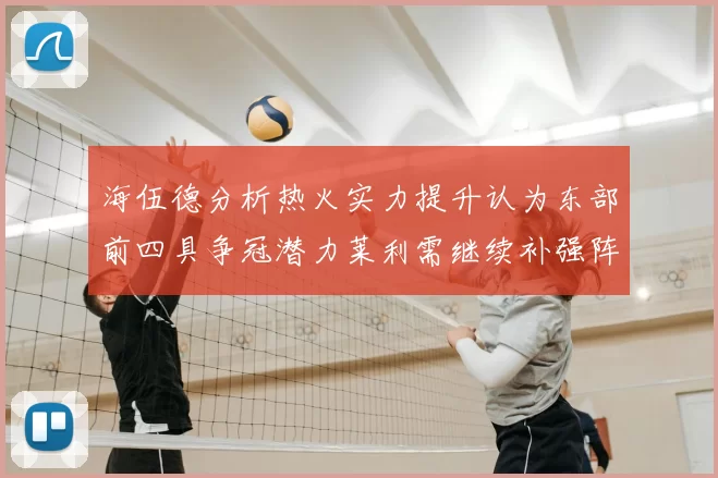 海伍德分析热火实力提升认为东部前四具争冠潜力莱利需继续补强阵容