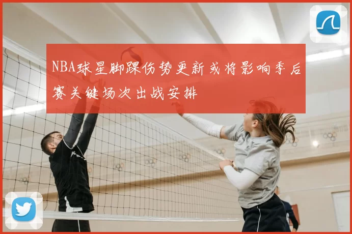 NBA球星脚踝伤势更新或将影响季后赛关键场次出战安排