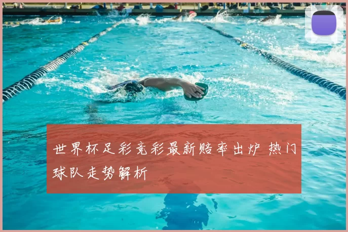 世界杯足彩竞彩最新赔率出炉 热门球队走势解析