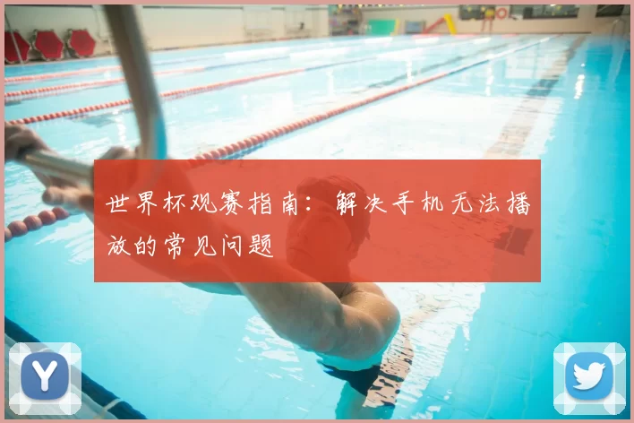 世界杯观赛指南：解决手机无法播放的常见问题