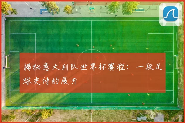 揭秘意大利队世界杯赛程：一段足球史诗的展开
