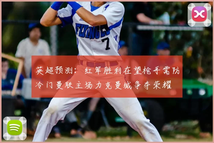 英超预测:红军胜利在望枪手需防冷门曼联主场力克曼城争夺荣耀