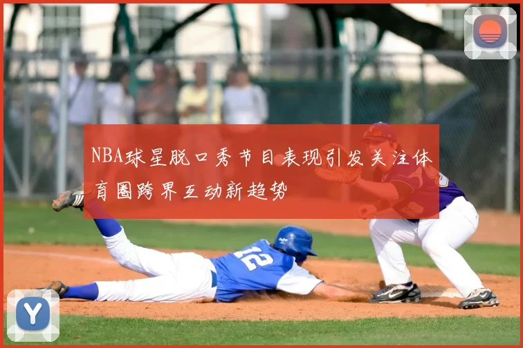 NBA球星脱口秀节目表现引发关注体育圈跨界互动新趋势