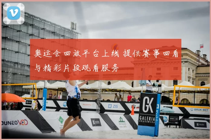 奥运会回放平台上线 提供赛事回看与精彩片段观看服务