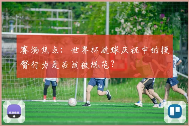 赛场焦点：世界杯进球庆祝中的摸臀行为是否该被规范？