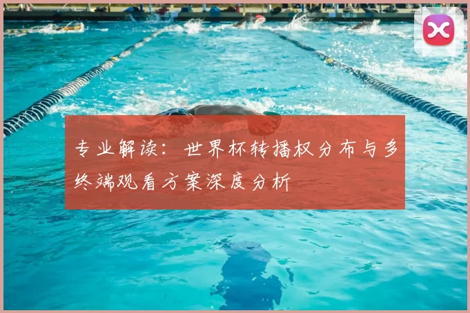 专业解读:世界杯转播权分布与多终端观看方案深度分析
