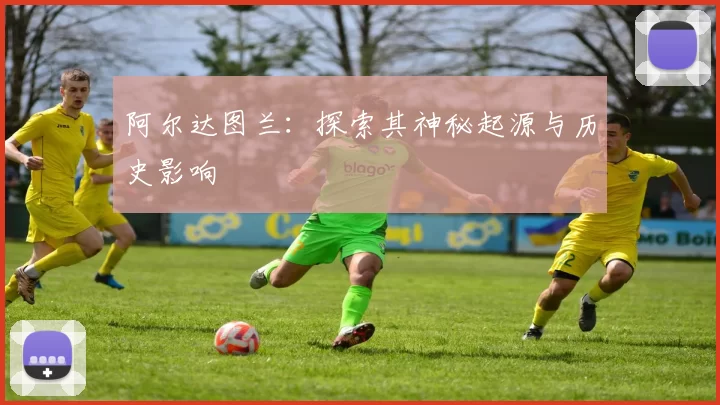 阿尔达图兰:探索其神秘起源与历史影响