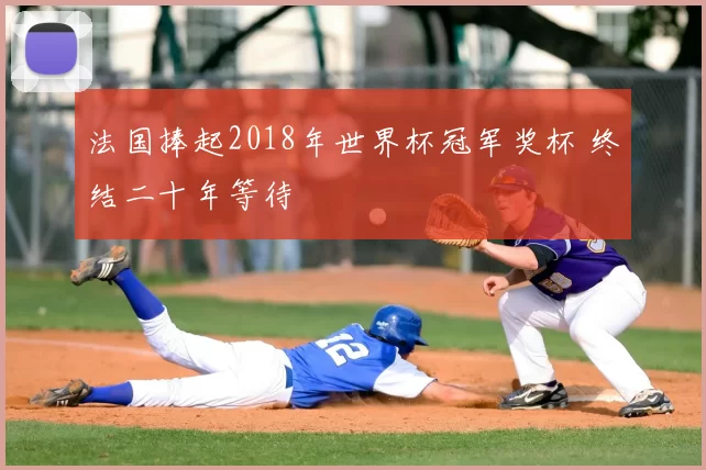 法国捧起2018年世界杯冠军奖杯 终结二十年等待