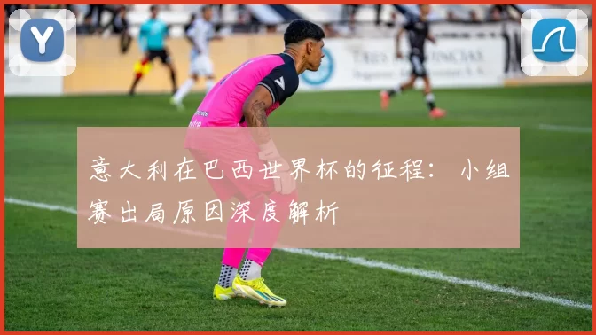 意大利在巴西世界杯的征程：小组赛出局原因深度解析