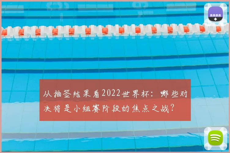 从抽签结果看2022世界杯：哪些对决将是小组赛阶段的焦点之战？