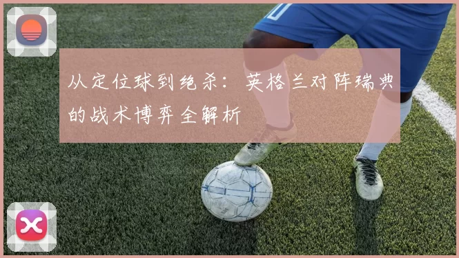 从定位球到绝杀：英格兰对阵瑞典的战术博弈全解析