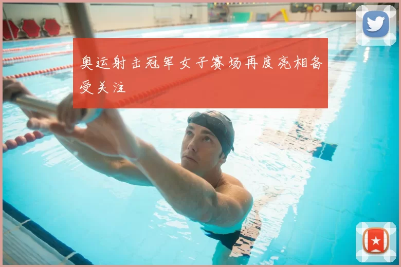 奥运射击冠军女子赛场再度亮相备受关注
