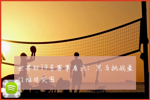 世界杯19号赛事看点：黑马挑战豪门谁将突围