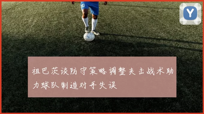 祖巴茨谈防守策略调整夹击战术助力球队制造对手失误