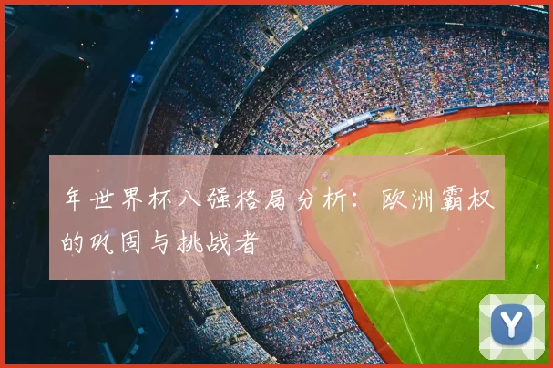 年世界杯八强格局分析:欧洲霸权的巩固与挑战者