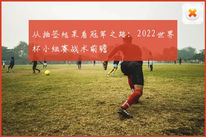 从抽签结果看冠军之路：2022世界杯小组赛战术前瞻