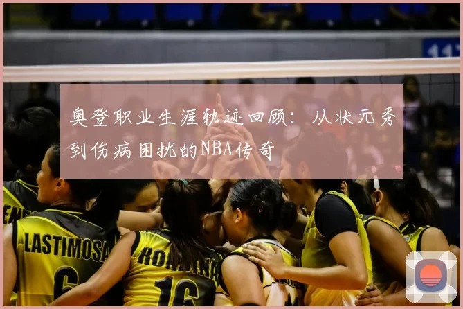 奥登职业生涯轨迹回顾：从状元秀到伤病困扰的NBA传奇