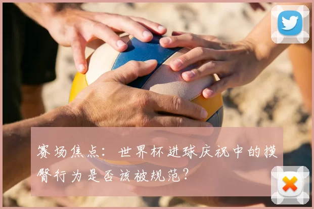 赛场焦点:世界杯进球庆祝中的摸臀行为是否该被规范?