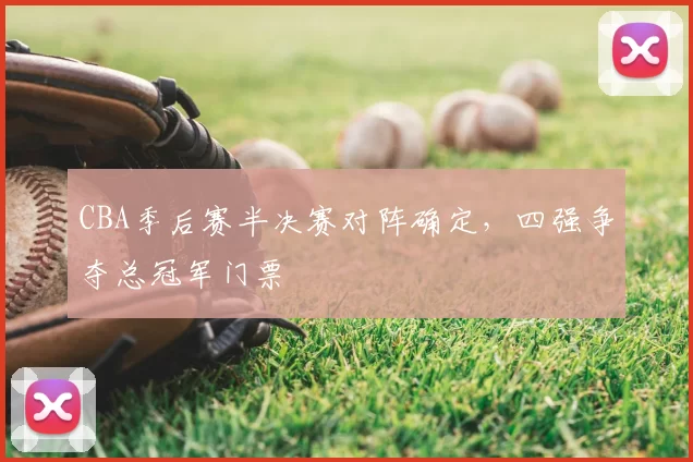 CBA季后赛半决赛对阵确定,四强争夺总冠军门票