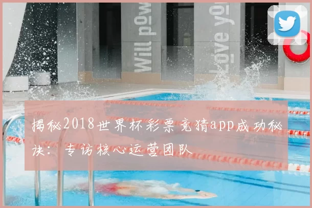 揭秘2018世界杯彩票竞猜app成功秘诀：专访核心运营团队