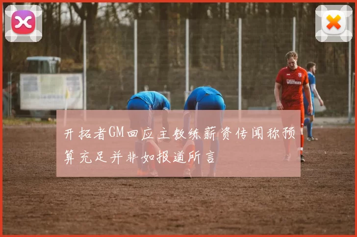 开拓者GM回应主教练薪资传闻称预算充足并非如报道所言